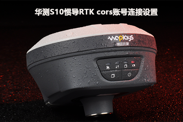 【圖文教程】華測S10慣導(dǎo)RTK cors賬號連接設(shè)置