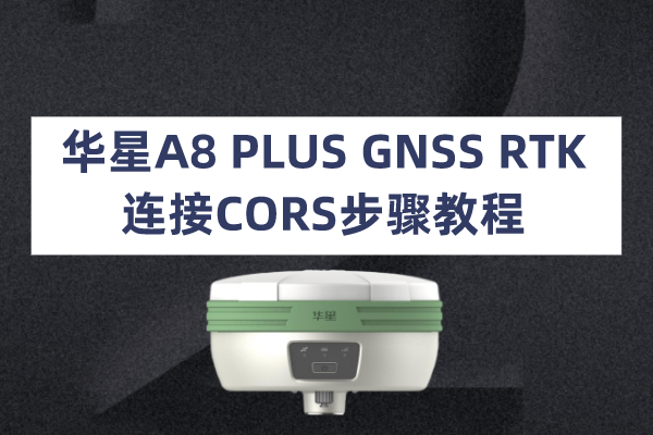 【圖文教程】華星A8 PLUS GNSS RTK連接CORS步驟教程