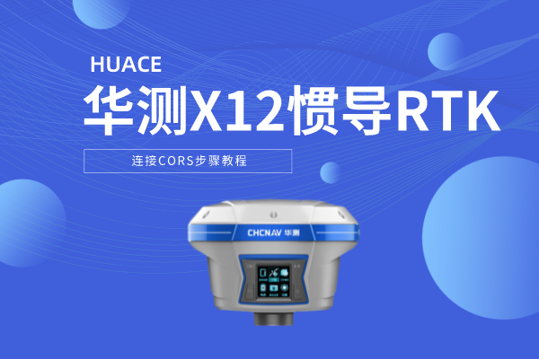 華測X12慣導(dǎo)RTK連接CORS步驟教程，圖文并茂，2步完成